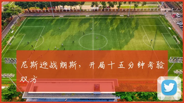 尼斯迎战朗斯,开局十五分钟考验双方