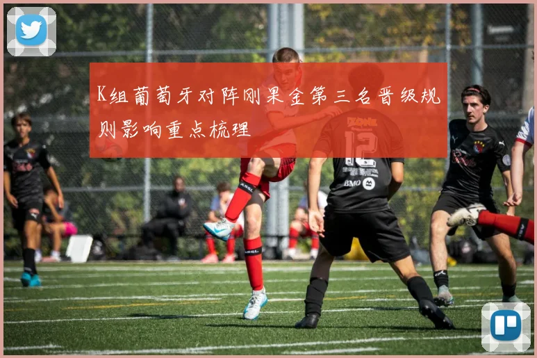 K组葡萄牙对阵刚果金第三名晋级规则影响重点梳理
