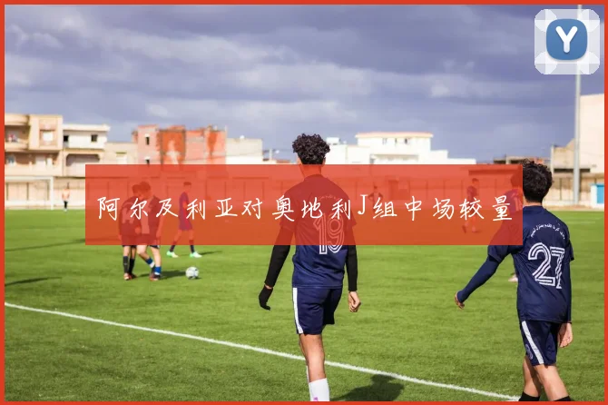 阿尔及利亚对奥地利J组中场较量