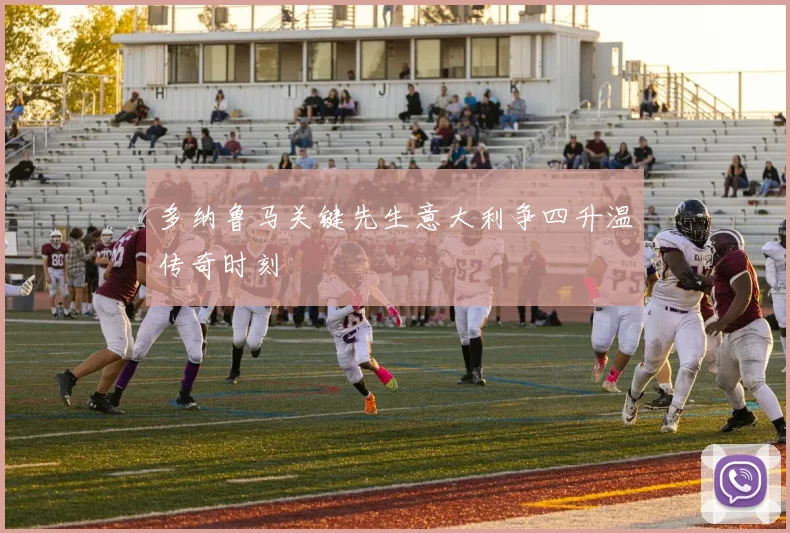多纳鲁马关键先生意大利争四升温传奇时刻