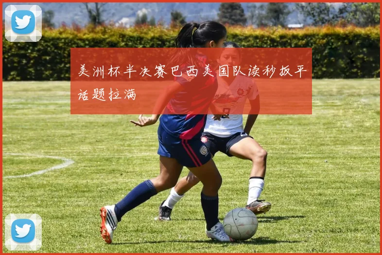美洲杯半决赛巴西美国队读秒扳平话题拉满