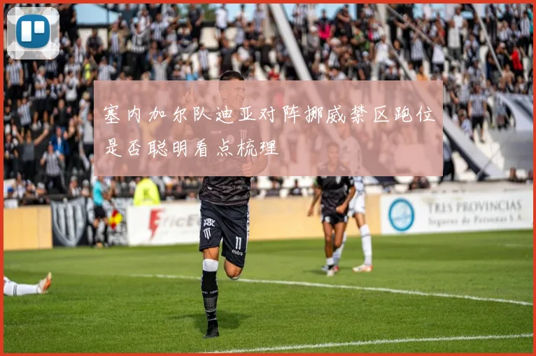 塞内加尔队迪亚对阵挪威禁区跑位是否聪明看点梳理