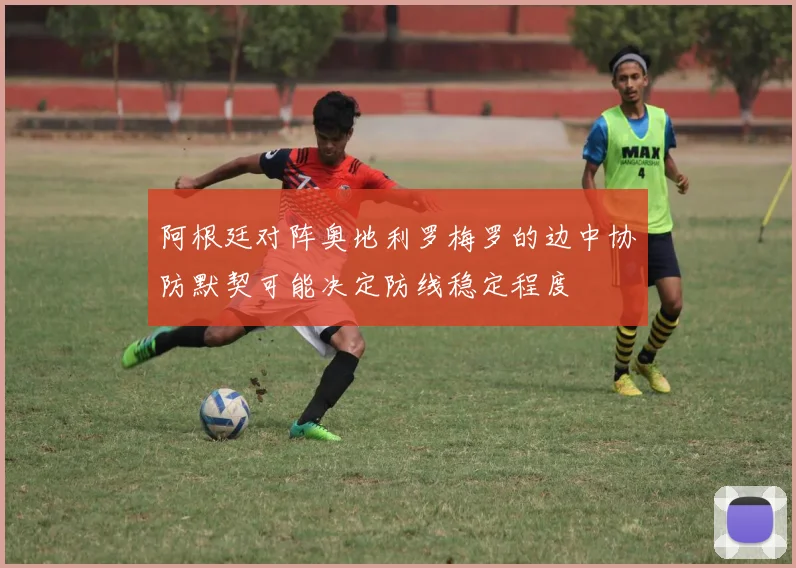 阿根廷对阵奥地利罗梅罗的边中协防默契可能决定防线稳定程度