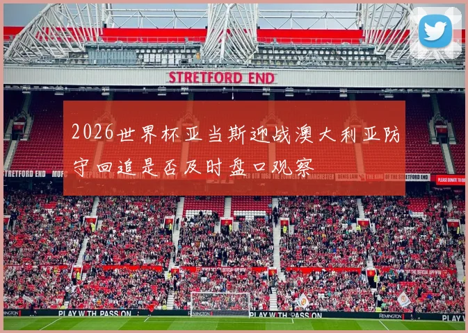 2026世界杯亚当斯迎战澳大利亚防守回追是否及时盘口观察
