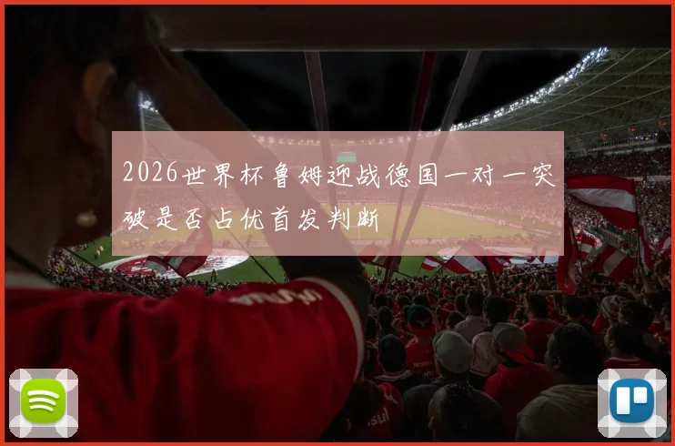 2026世界杯鲁姆迎战德国一对一突破是否占优首发判断