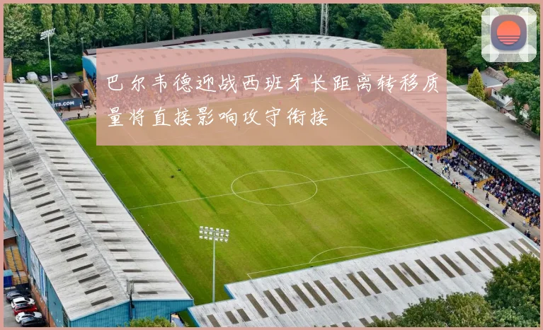 巴尔韦德迎战西班牙长距离转移质量将直接影响攻守衔接