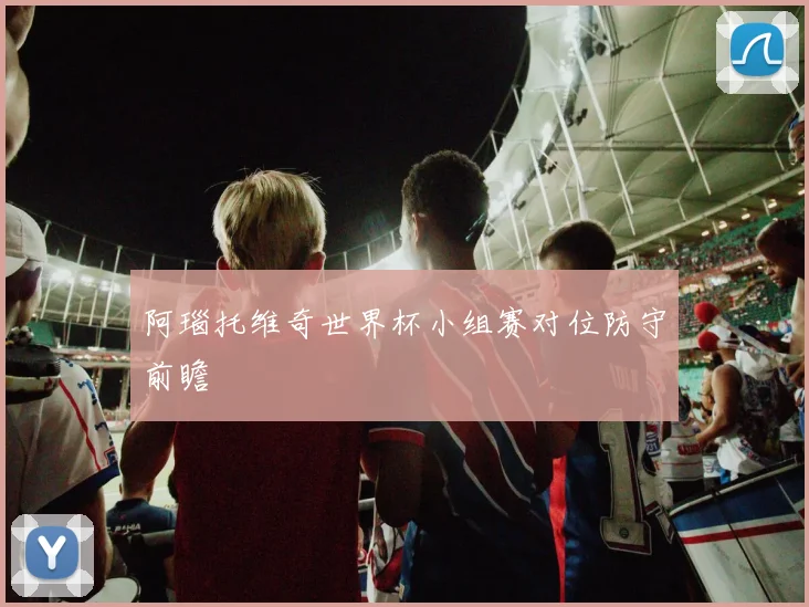 阿瑙托维奇世界杯小组赛对位防守前瞻
