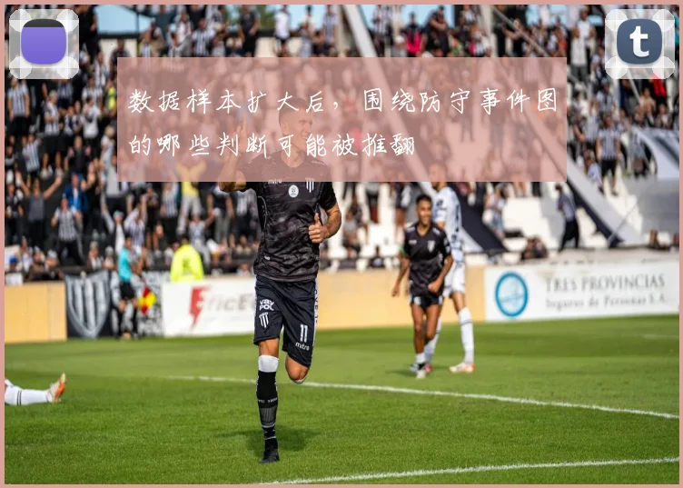 数据样本扩大后，围绕防守事件图的哪些判断可能被推翻