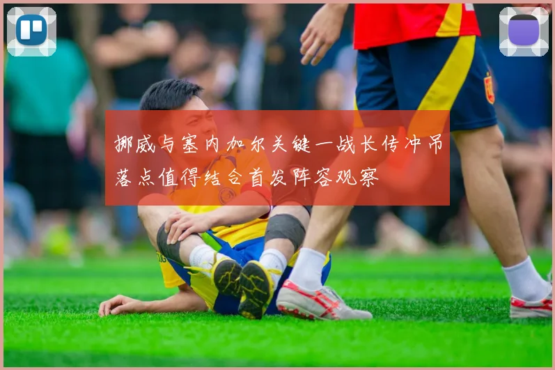 挪威与塞内加尔关键一战长传冲吊落点值得结合首发阵容观察