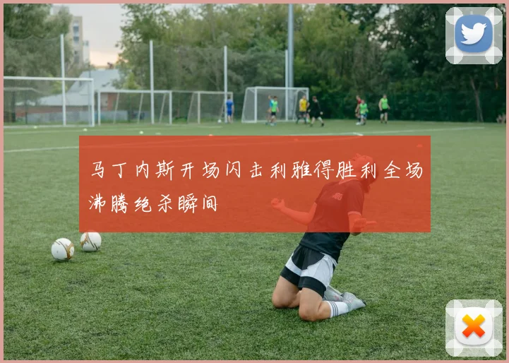 马丁内斯开场闪击利雅得胜利全场沸腾绝杀瞬间