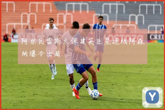 阿尔瓦雷斯久保建英巨星连线阿森纳爆冷出局