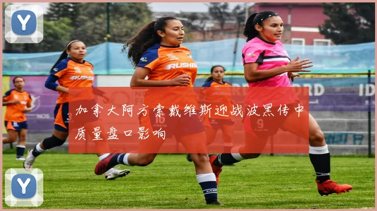加拿大阿方索戴维斯迎战波黑传中质量盘口影响