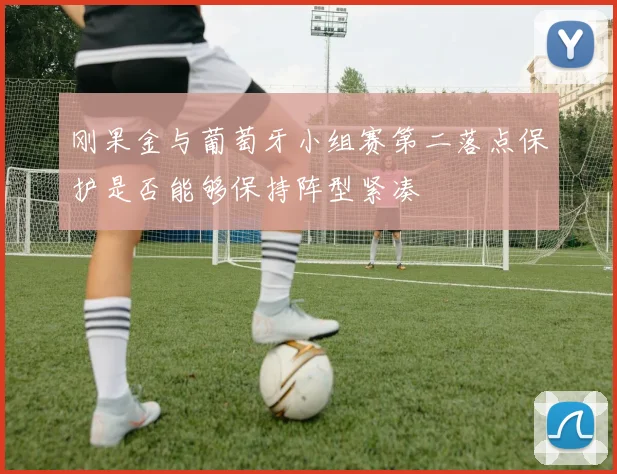 刚果金与葡萄牙小组赛第二落点保护是否能够保持阵型紧凑
