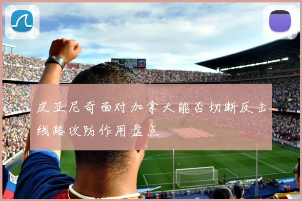 皮亚尼奇面对加拿大能否切断反击线路攻防作用盘点
