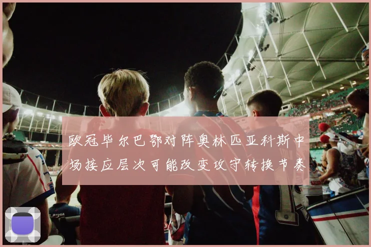 欧冠毕尔巴鄂对阵奥林匹亚科斯中场接应层次可能改变攻守转换节奏