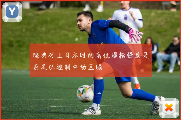 瑞典对上日本时的高位逼抢强度是否足以控制中场区域