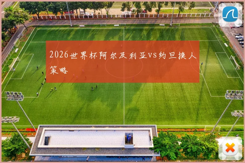 2026世界杯阿尔及利亚vs约旦换人策略